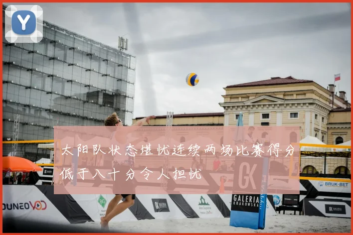 太阳队状态堪忧连续两场比赛得分低于八十分令人担忧