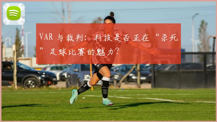 VAR 与裁判:科技是否正在“杀死”足球比赛的魅力?