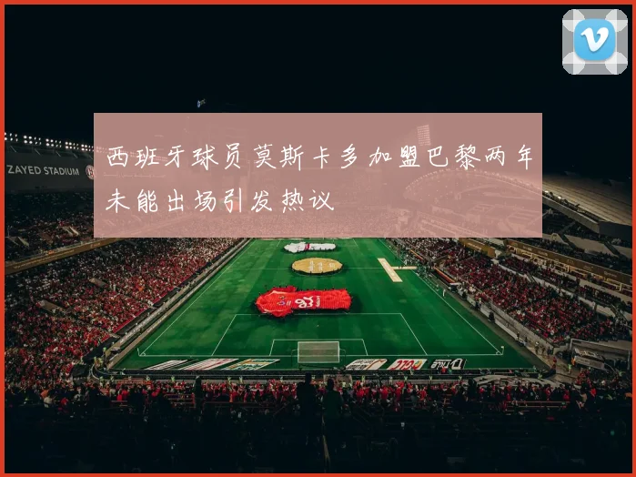 西班牙球员莫斯卡多加盟巴黎两年未能出场引发热议