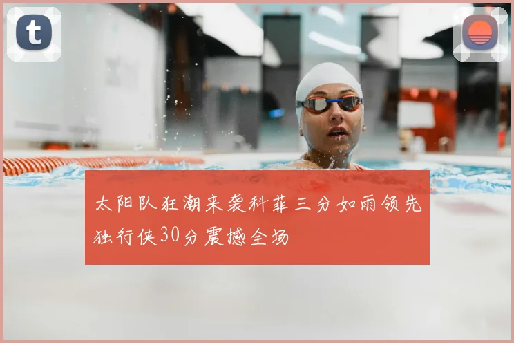 太阳队狂潮来袭科菲三分如雨领先独行侠30分震撼全场
