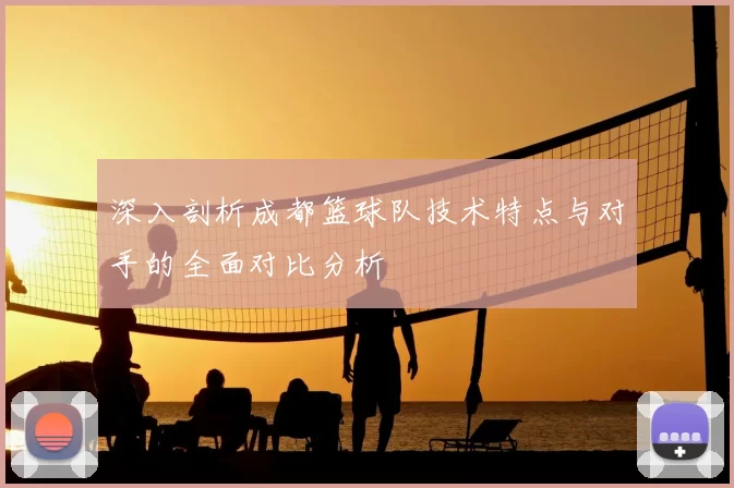 深入剖析成都篮球队技术特点与对手的全面对比分析
