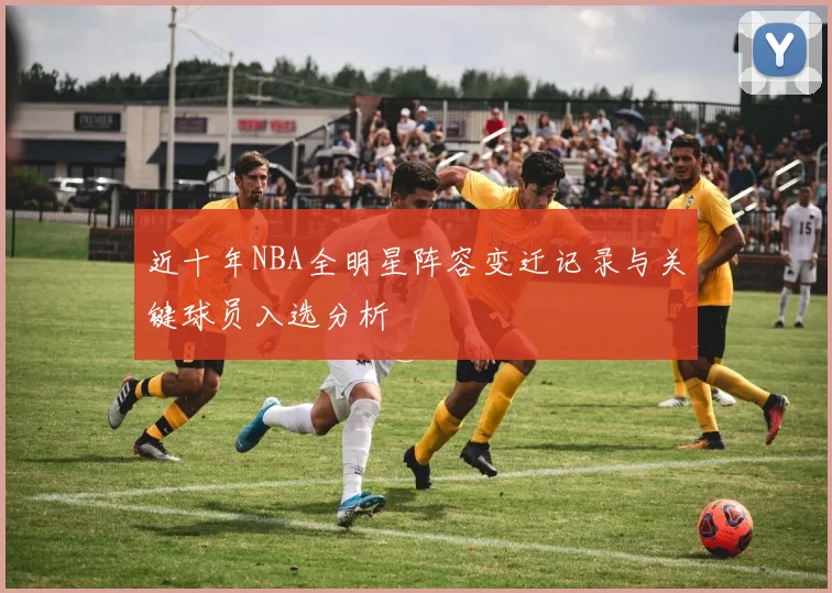 近十年NBA全明星阵容变迁记录与关键球员入选分析
