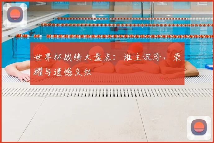 世界杯战绩大盘点:谁主沉浮,荣耀与遗憾交织