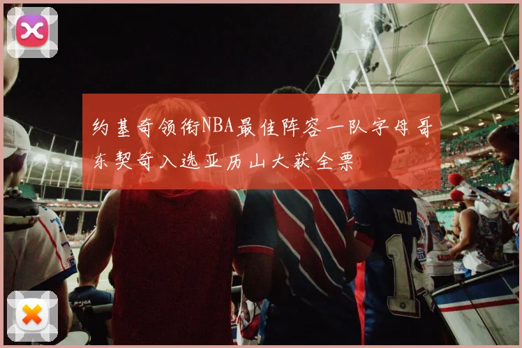 约基奇领衔NBA最佳阵容一队字母哥东契奇入选亚历山大获全票