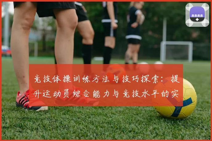 竞技体操训练方法与技巧探索：提升运动员综合能力与竞技水平的实践路径