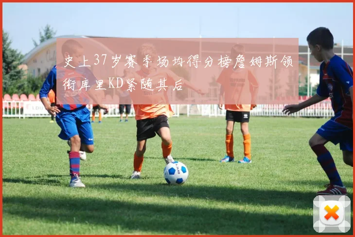 史上37岁赛季场均得分榜詹姆斯领衔库里KD紧随其后