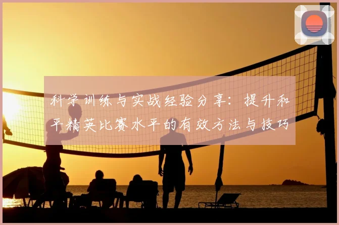 科学训练与实战经验分享:提升和平精英比赛水平的有效方法与技巧