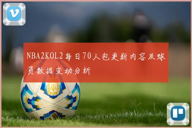 NBA2KOL2每日70人包更新内容及球员数据变动分析