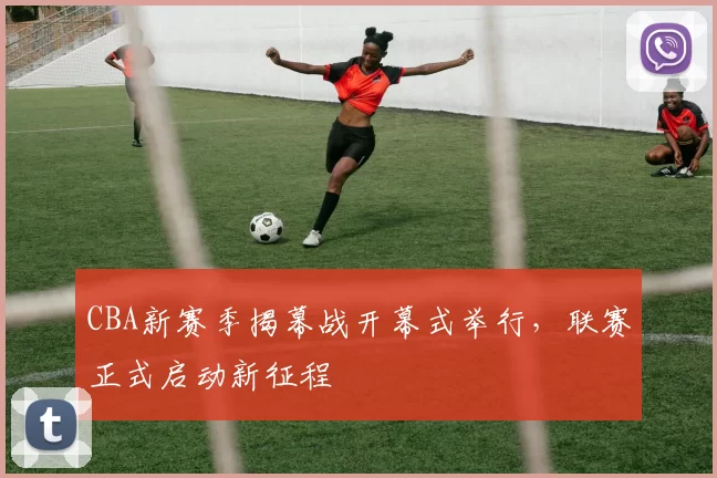 CBA新赛季揭幕战开幕式举行，联赛正式启动新征程