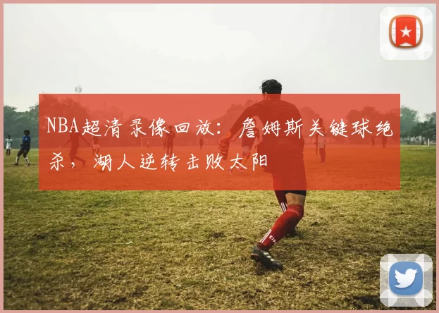 NBA超清录像回放：詹姆斯关键球绝杀，湖人逆转击败太阳