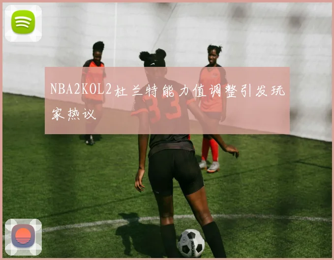 NBA2KOL2杜兰特能力值调整引发玩家热议