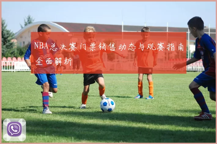 NBA总决赛门票销售动态与观赛指南全面解析