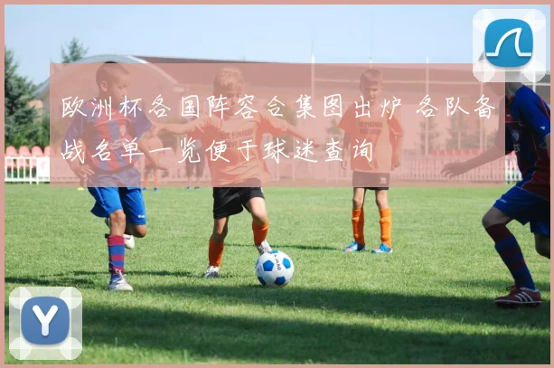 欧洲杯各国阵容合集图出炉 各队备战名单一览便于球迷查询