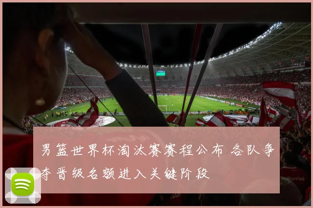 男篮世界杯淘汰赛赛程公布 各队争夺晋级名额进入关键阶段