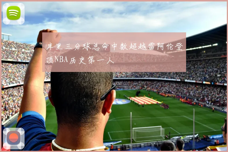 库里三分球总命中数超越雷阿伦登顶NBA历史第一人