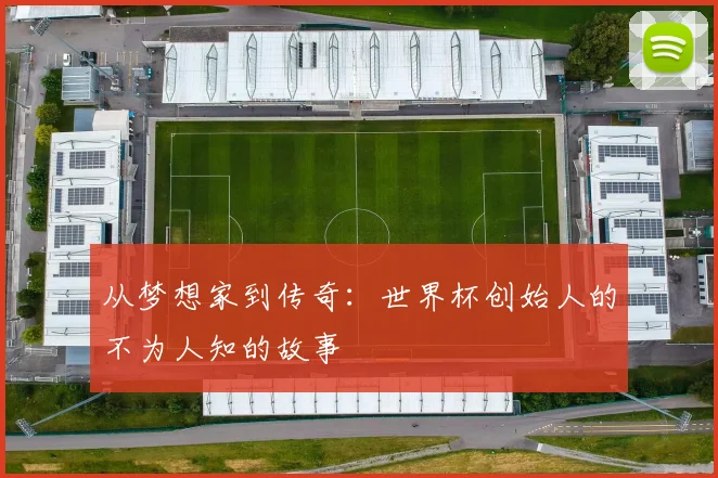 从梦想家到传奇:世界杯创始人的不为人知的故事