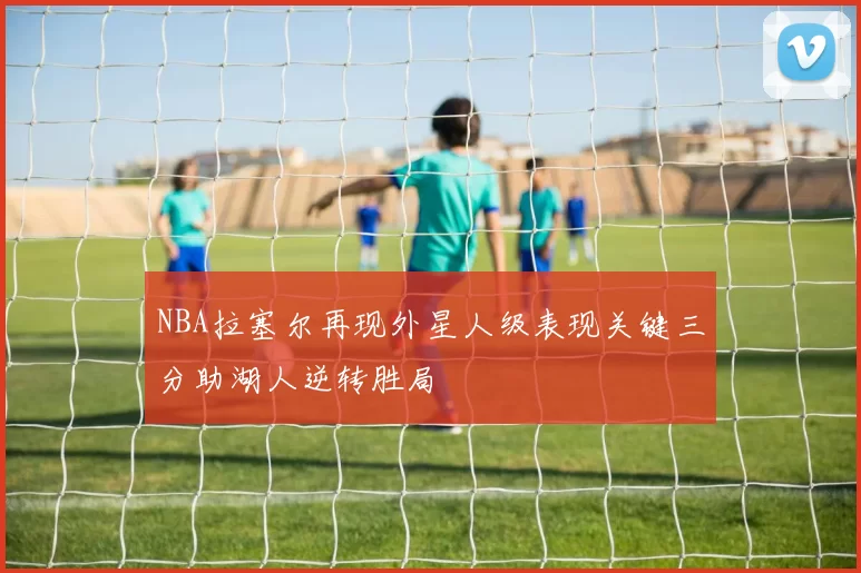 NBA拉塞尔再现外星人级表现关键三分助湖人逆转胜局