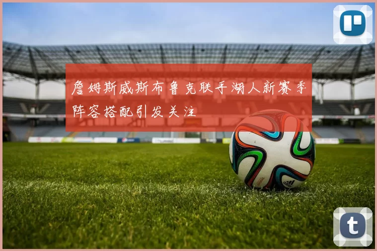 詹姆斯威斯布鲁克联手湖人新赛季阵容搭配引发关注