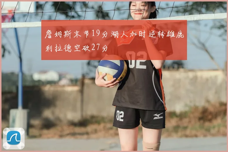 詹姆斯末节19分湖人加时逆转雄鹿利拉德空砍27分