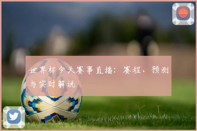 世界杯今天赛事直播:赛程、预测与实时解说