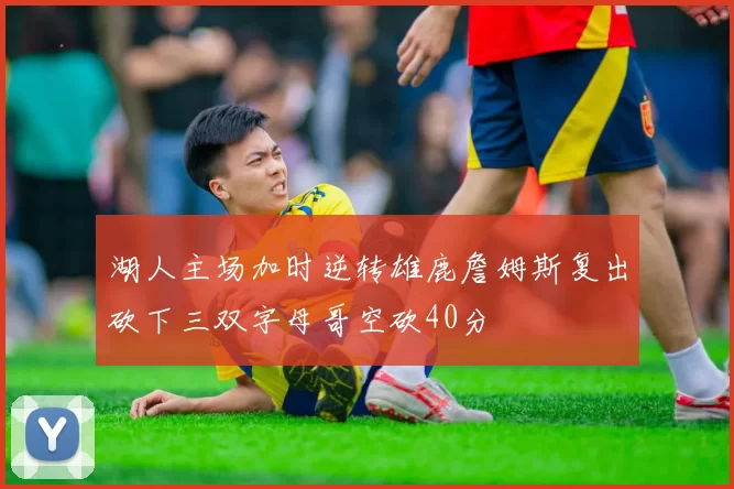 湖人主场加时逆转雄鹿詹姆斯复出砍下三双字母哥空砍40分