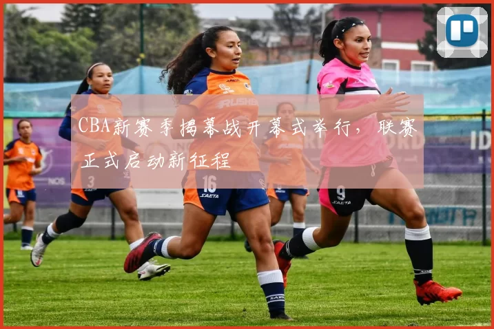 CBA新赛季揭幕战开幕式举行，联赛正式启动新征程