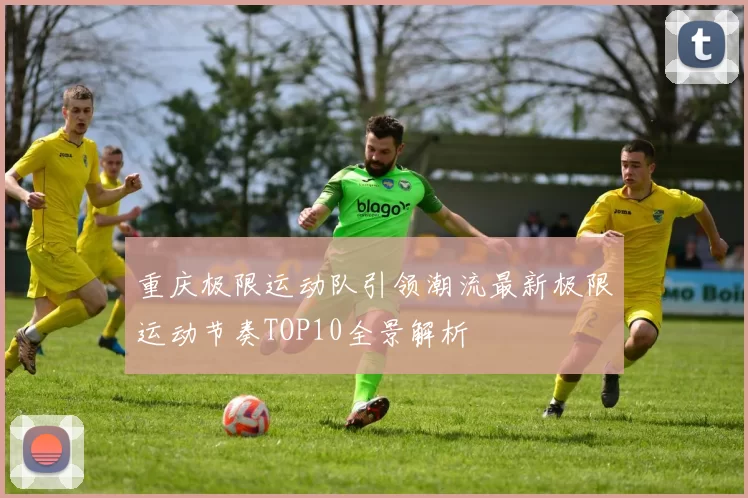 重庆极限运动队引领潮流最新极限运动节奏TOP10全景解析