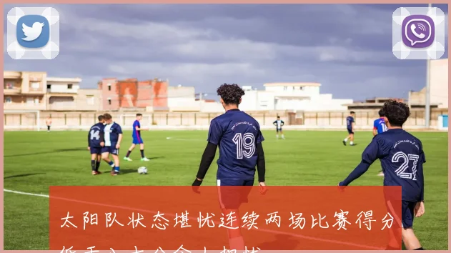 太阳队状态堪忧连续两场比赛得分低于八十分令人担忧