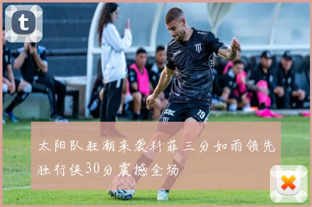 太阳队狂潮来袭科菲三分如雨领先独行侠30分震撼全场