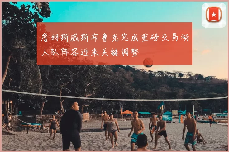 詹姆斯威斯布鲁克完成重磅交易湖人队阵容迎来关键调整