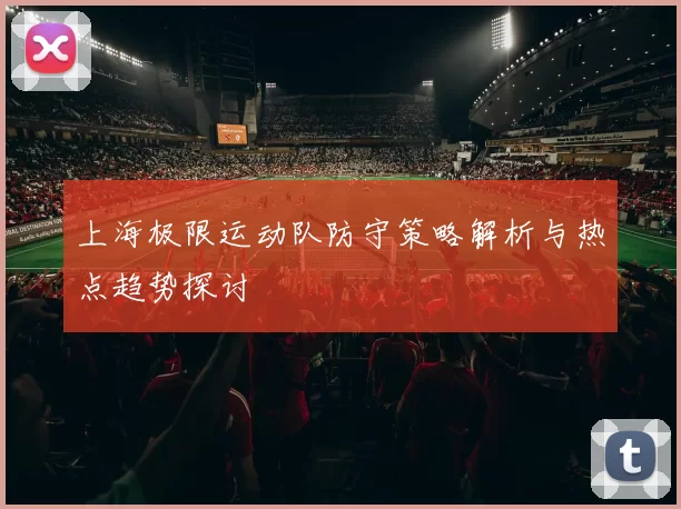上海极限运动队防守策略解析与热点趋势探讨