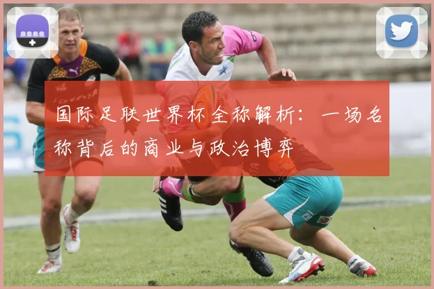 国际足联世界杯全称解析：一场名称背后的商业与政治博弈