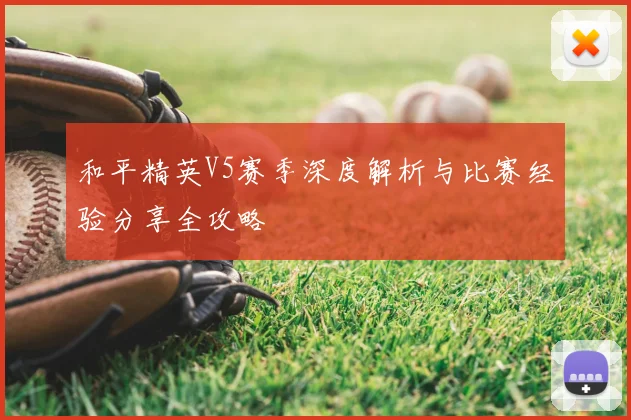和平精英V5赛季深度解析与比赛经验分享全攻略