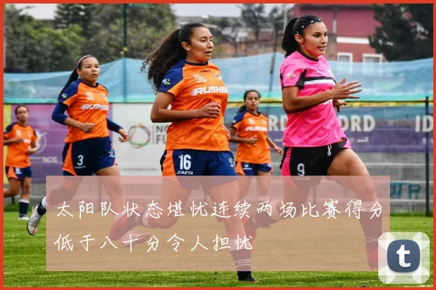 太阳队状态堪忧连续两场比赛得分低于八十分令人担忧
