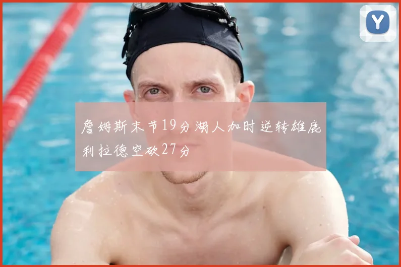 詹姆斯末节19分湖人加时逆转雄鹿利拉德空砍27分