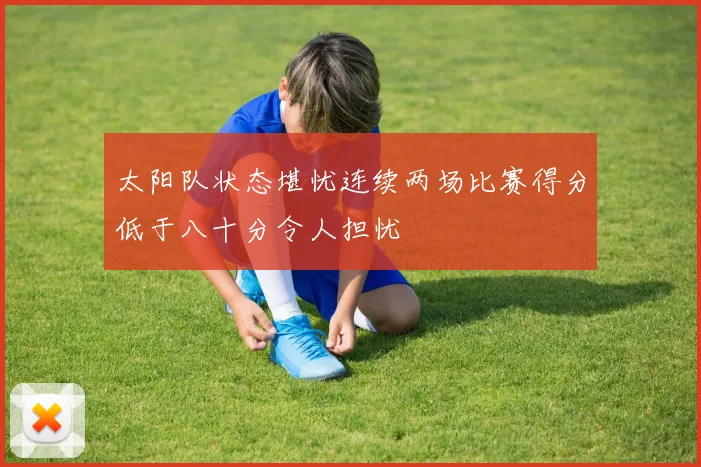 太阳队状态堪忧连续两场比赛得分低于八十分令人担忧