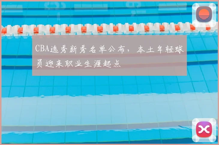 CBA选秀新秀名单公布,本土年轻球员迎来职业生涯起点