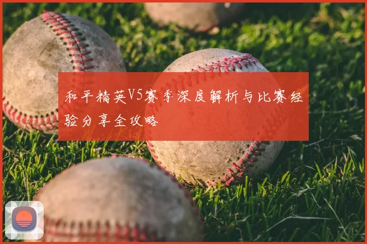 和平精英V5赛季深度解析与比赛经验分享全攻略
