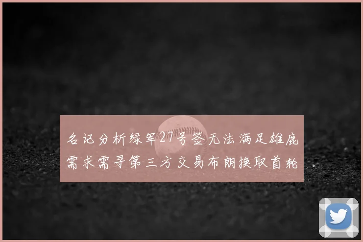 名记分析绿军27号签无法满足雄鹿需求需寻第三方交易布朗换取首轮签
