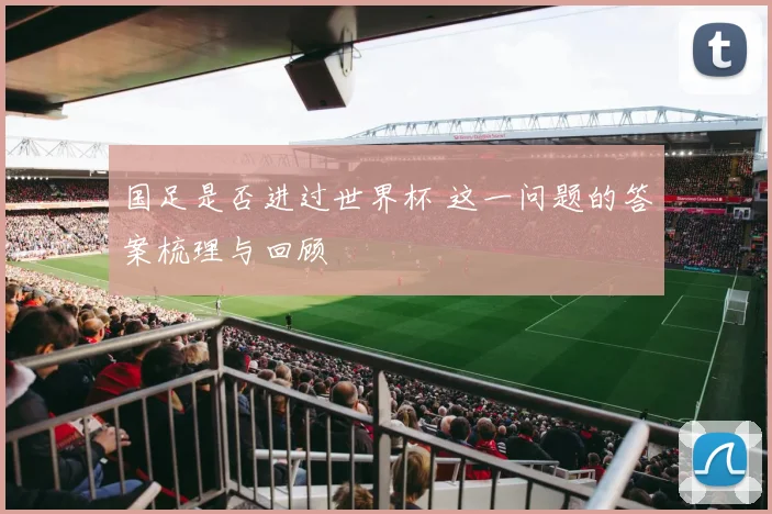 国足是否进过世界杯 这一问题的答案梳理与回顾
