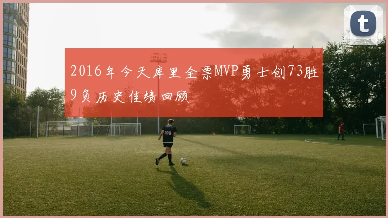 2016年今天库里全票MVP勇士创73胜9负历史佳绩回顾