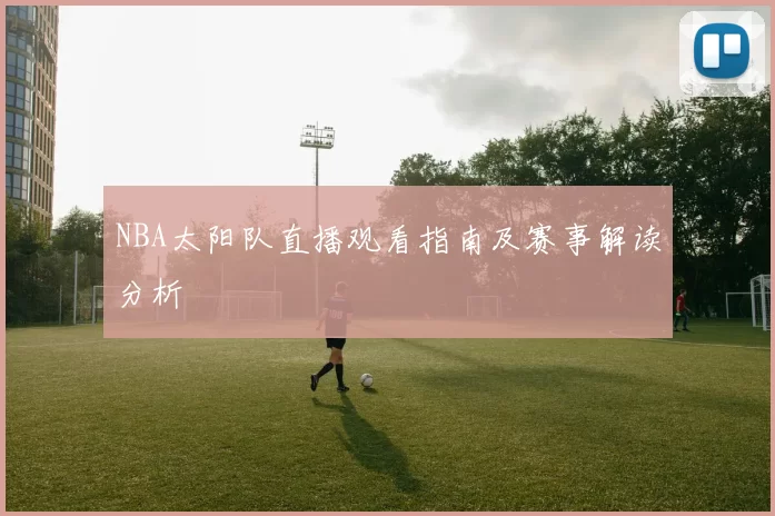 NBA太阳队直播观看指南及赛事解读分析