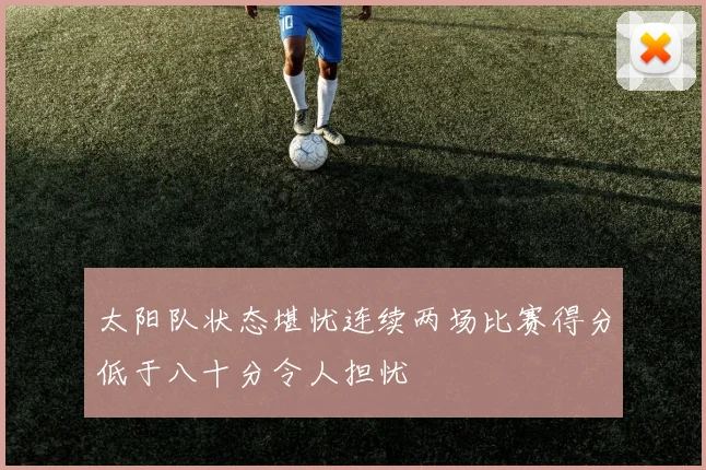 太阳队状态堪忧连续两场比赛得分低于八十分令人担忧