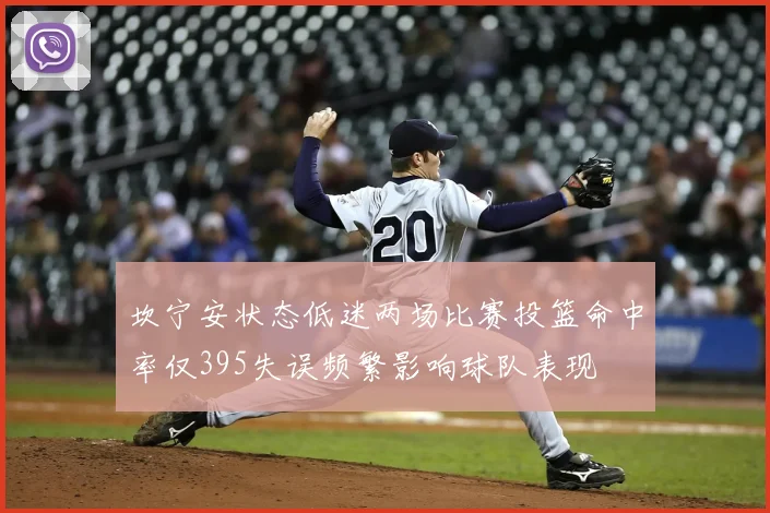 坎宁安状态低迷两场比赛投篮命中率仅395失误频繁影响球队表现