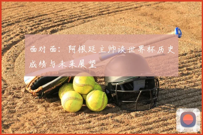 面对面：阿根廷主帅谈世界杯历史成绩与未来展望