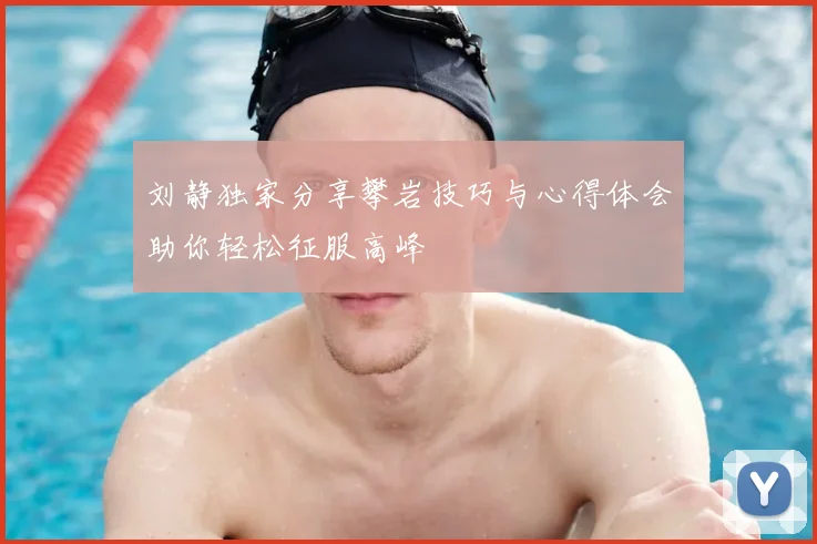 刘静独家分享攀岩技巧与心得体会助你轻松征服高峰