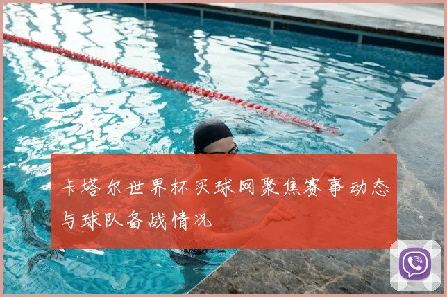 卡塔尔世界杯买球网聚焦赛事动态与球队备战情况