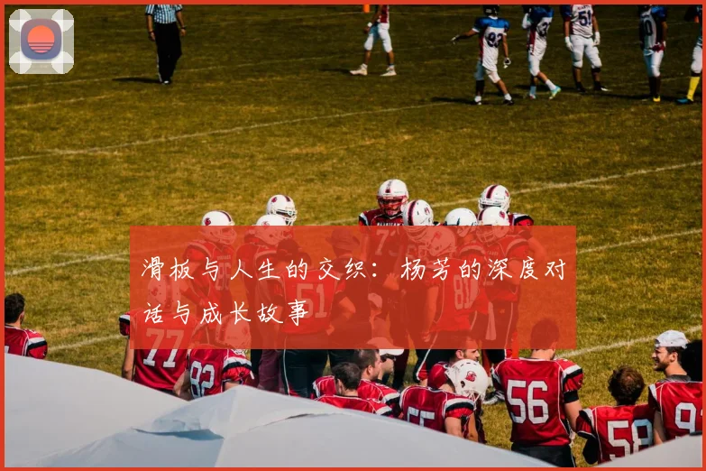 滑板与人生的交织：杨芳的深度对话与成长故事