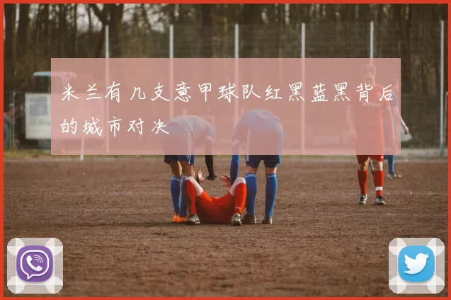 米兰有几支意甲球队红黑蓝黑背后的城市对决