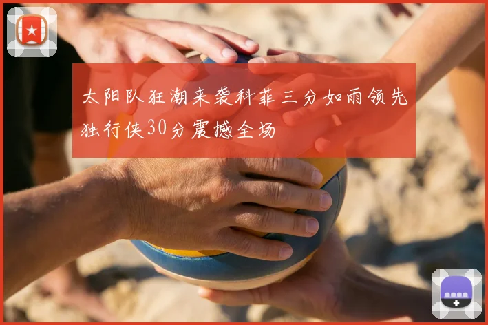 太阳队狂潮来袭科菲三分如雨领先独行侠30分震撼全场